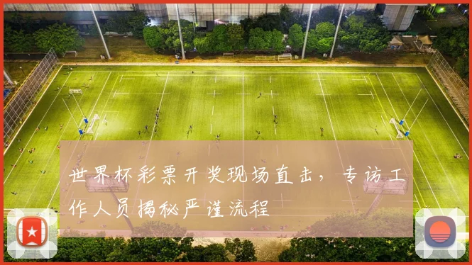 世界杯彩票开奖现场直击,专访工作人员揭秘严谨流程