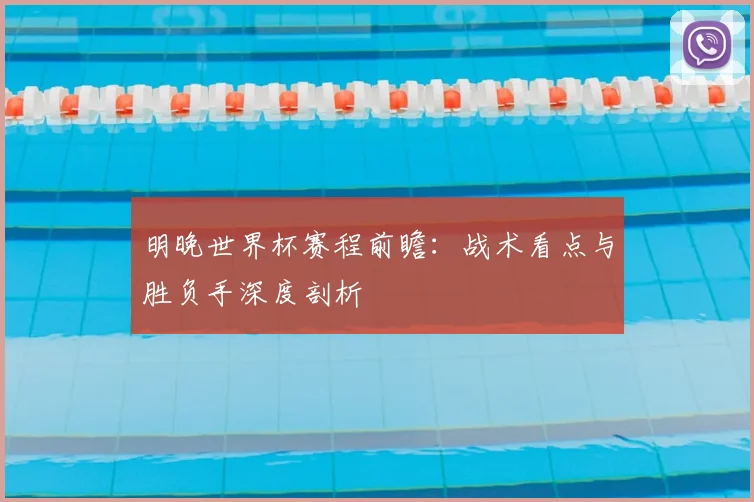 明晚世界杯赛程前瞻:战术看点与胜负手深度剖析