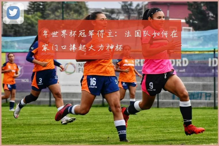 年世界杯冠军得主：法国队如何在家门口捧起大力神杯