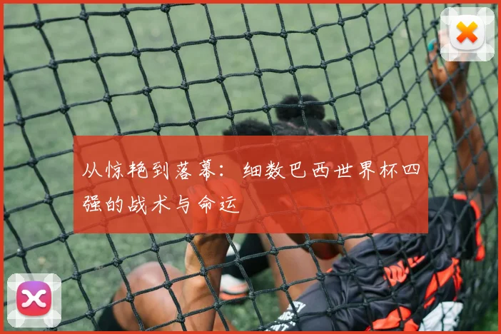 从惊艳到落幕:细数巴西世界杯四强的战术与命运