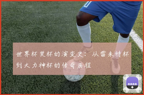 世界杯奖杯的演变史：从雷米特杯到大力神杯的传奇历程
