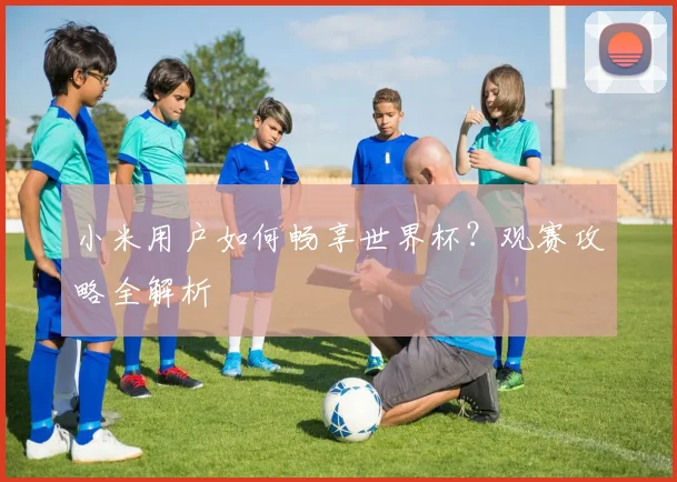 小米用户如何畅享世界杯?观赛攻略全解析