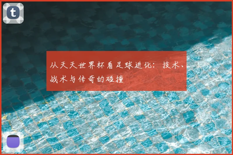 从天天世界杯看足球进化：技术、战术与传奇的碰撞