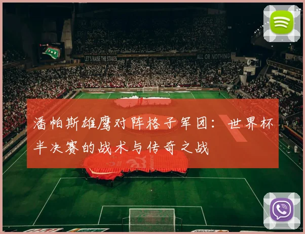 潘帕斯雄鹰对阵格子军团:世界杯半决赛的战术与传奇之战