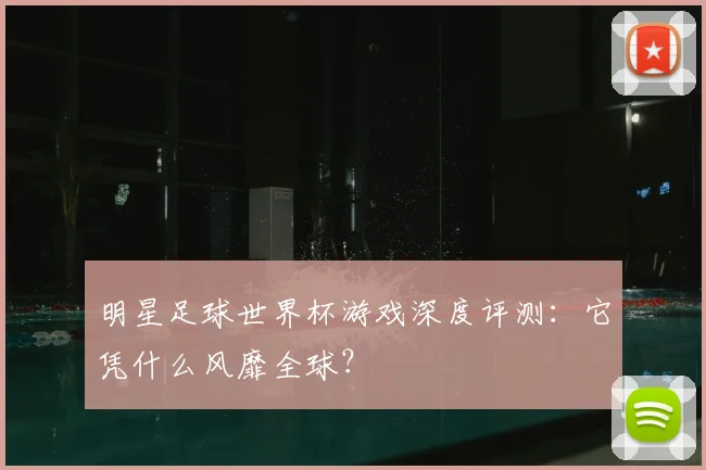 明星足球世界杯游戏深度评测：它凭什么风靡全球？