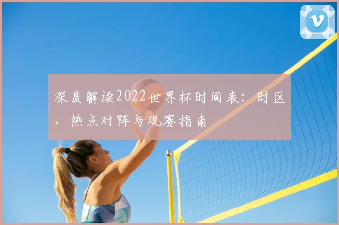 深度解读2022世界杯时间表：时区、热点对阵与观赛指南