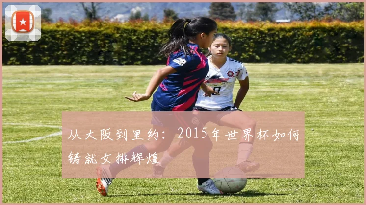 从大阪到里约：2015年世界杯如何铸就女排辉煌