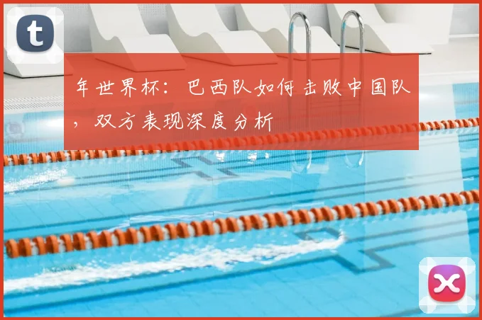 年世界杯：巴西队如何击败中国队，双方表现深度分析