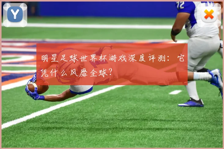 明星足球世界杯游戏深度评测：它凭什么风靡全球？