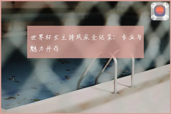 世界杯女主持风采全记录：专业与魅力并存