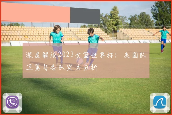 深度解读2023女篮世界杯：美国队卫冕与各队实力分析