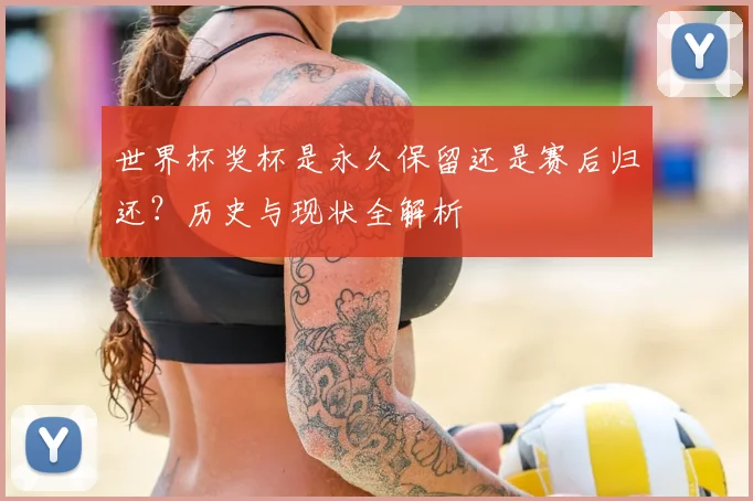 世界杯奖杯是永久保留还是赛后归还？历史与现状全解析