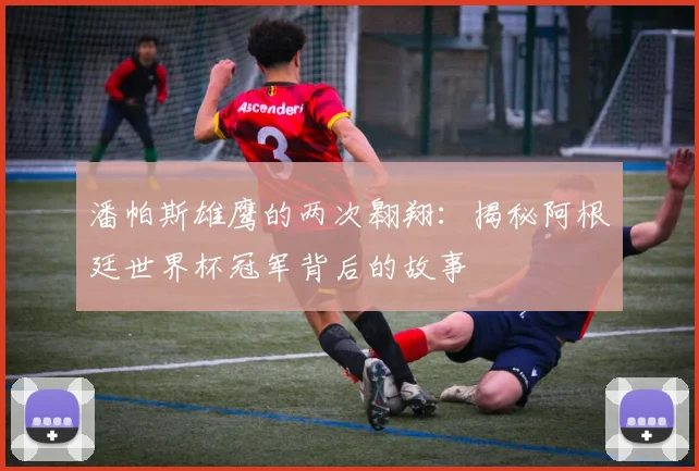 潘帕斯雄鹰的两次翱翔:揭秘阿根廷世界杯冠军背后的故事