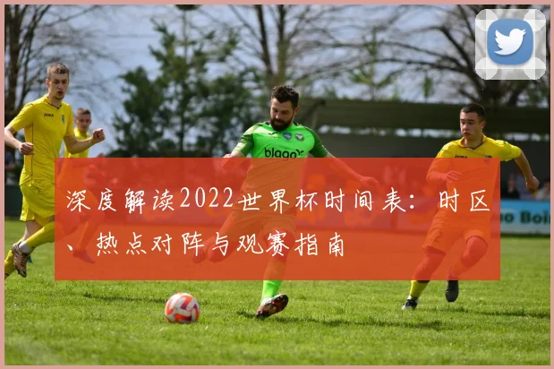 深度解读2022世界杯时间表：时区、热点对阵与观赛指南