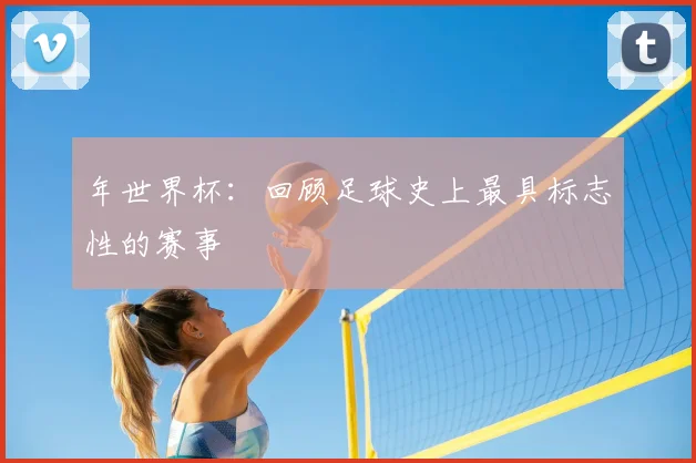 年世界杯：回顾足球史上最具标志性的赛事