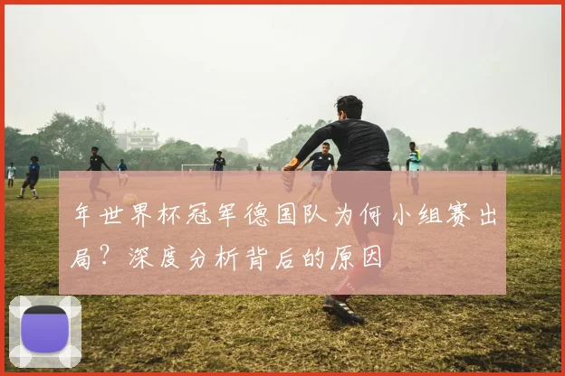 年世界杯冠军德国队为何小组赛出局？深度分析背后的原因