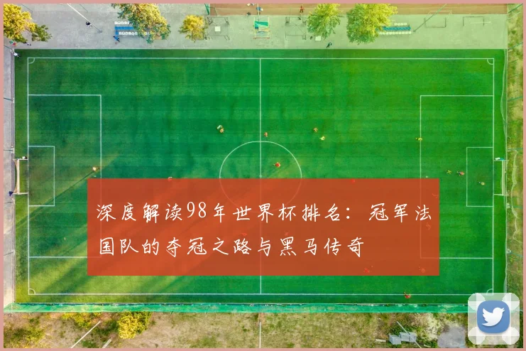 深度解读98年世界杯排名：冠军法国队的夺冠之路与黑马传奇