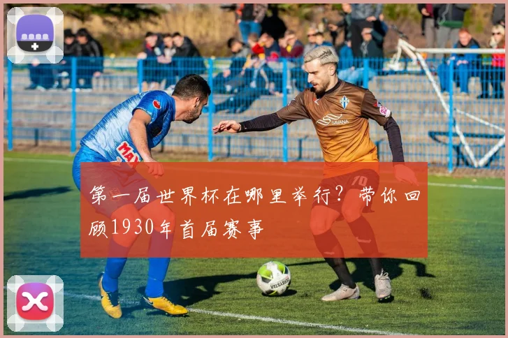第一届世界杯在哪里举行?带你回顾1930年首届赛事