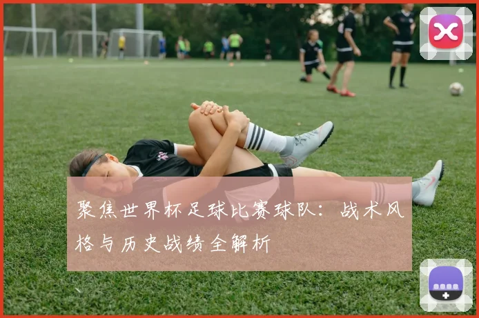 聚焦世界杯足球比赛球队：战术风格与历史战绩全解析