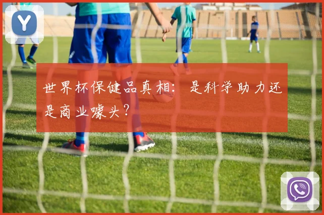 世界杯保健品真相：是科学助力还是商业噱头？