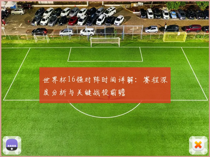 世界杯16强对阵时间详解：赛程深度分析与关键战役前瞻