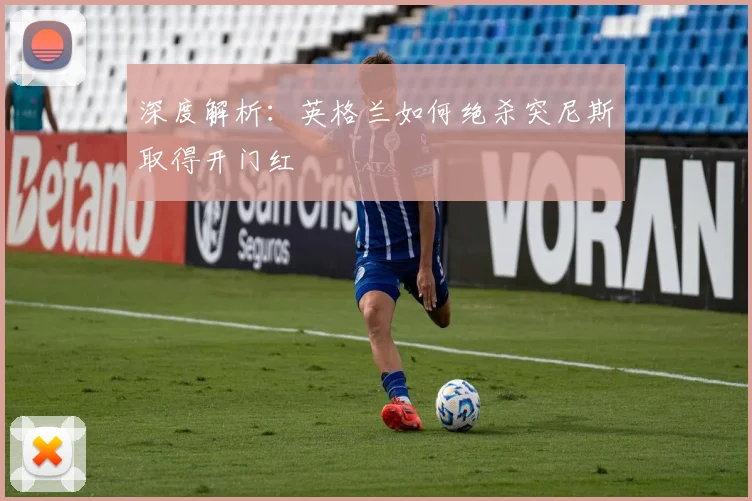 深度解析：英格兰如何绝杀突尼斯取得开门红
