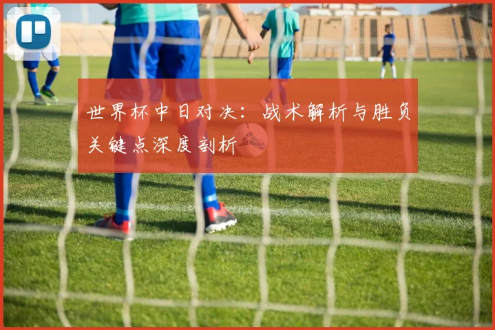 世界杯中日对决：战术解析与胜负关键点深度剖析